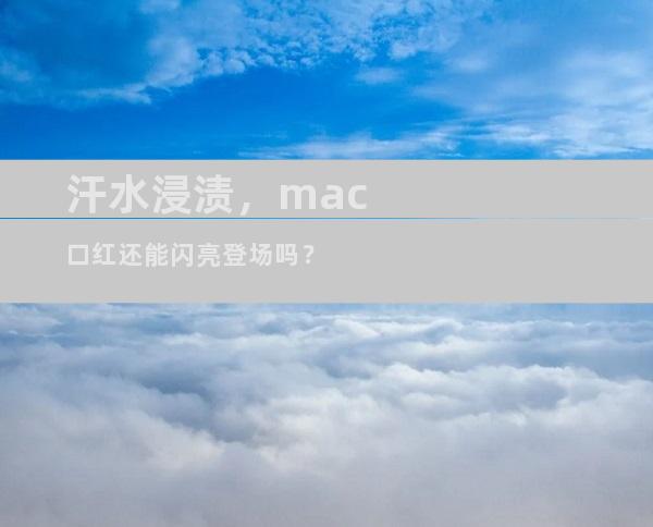 汗水浸渍，mac口红还能闪亮登场吗？