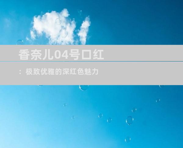 香奈儿04号口红：极致优雅的深红色魅力