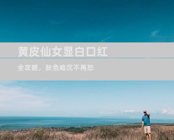 黄皮仙女显白口红全攻略，肤色暗沉不再愁