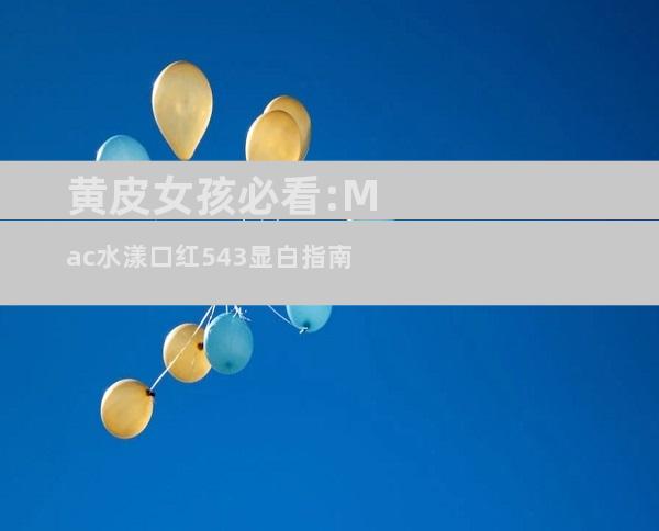 黄皮女孩必看:Mac水漾口红543显白指南