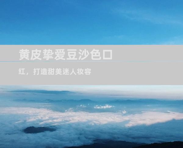黄皮挚爱豆沙色口红，打造甜美迷人妆容