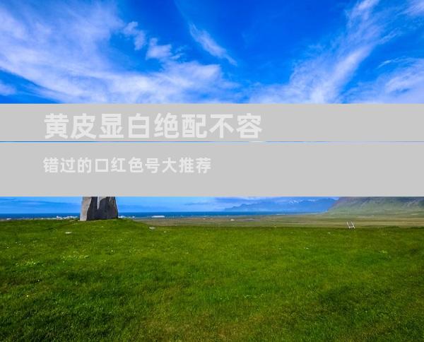 黄皮显白绝配不容错过的口红色号大推荐