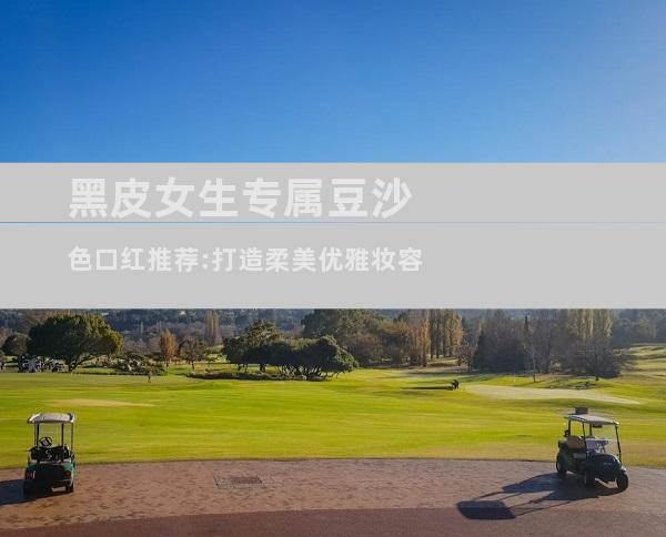 黑皮女生专属豆沙色口红推荐:打造柔美优雅妆容