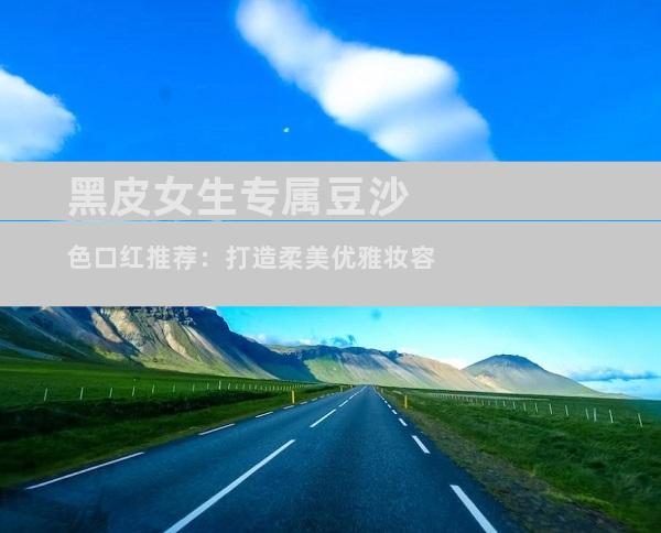 黑皮女生专属豆沙色口红推荐：打造柔美优雅妆容