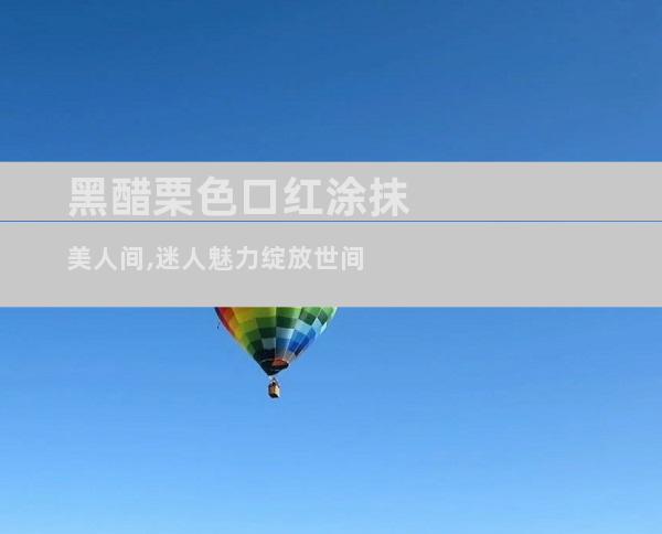 黑醋栗色口红涂抹美人间,迷人魅力绽放世间
