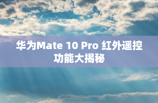 华为Mate 10 Pro 红外遥控功能大揭秘