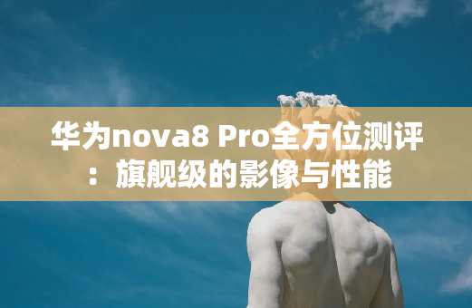 华为nova8 Pro全方位测评：旗舰级的影像与性能
