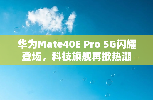 华为Mate40E Pro 5G闪耀登场，科技旗舰再掀热潮