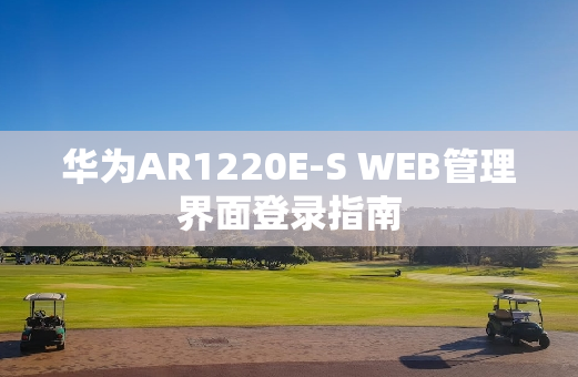 华为AR1220E-S WEB管理界面登录指南