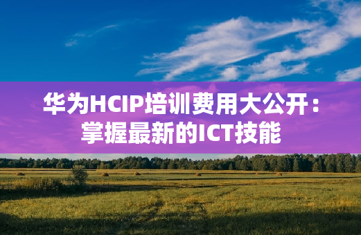 华为HCIP培训费用大公开：掌握最新的ICT技能