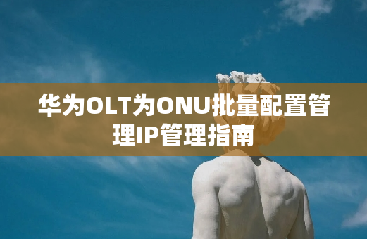 华为OLT为ONU批量配置管理IP管理指南