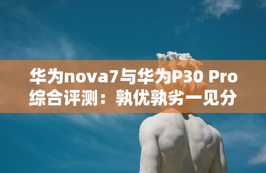 华为nova7与华为P30 Pro综合评测：孰优孰劣一见分晓